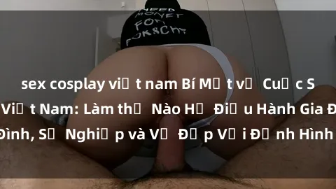 sex cosplay việt nam Bí Mật về Cuộc Sống Của Các MILF Việt Nam: Làm thế Nào Họ Điều Hành Gia Đình, Sự Nghiệp và Vẻ Đẹp Với Định Hình Văn Hóa Đương Đại