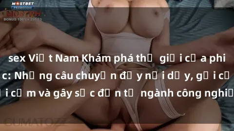 sex Việt Nam Khám phá thế giới của phim sex nô lệ tình dục: Những câu chuyện đầy nổi dậy, gợi cảm và gây sốc đến từ ngành công nghiệp giải trí đen tối