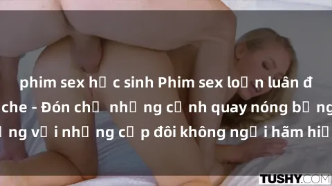 phim sex học sinh Phim sex loạn luân đầy kích thích không che - Đón chờ những cảnh quay nóng bỏng với những cặp đôi không ngại hãm hiếp gia đình trong lòng