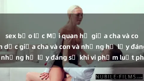 sex bạo lực Mối quan hệ giữa cha và con: Sự thật về tình dục giữa cha và con và những hệ lụy đáng sợ khi vi phạm luật pháp.
