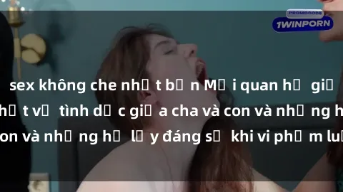 sex không che nhật bản Mối quan hệ giữa cha và con: Sự thật về tình dục giữa cha và con và những hệ lụy đáng sợ khi vi phạm luật pháp.