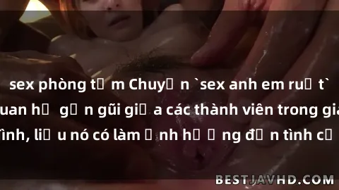 sex phòng tắm Chuyện `sex anh em ruột` - Đề cập đến quan hệ gần gũi giữa các thành viên trong gia đình, liệu nó có làm ảnh hưởng đến tình cảm gia đình hay không?