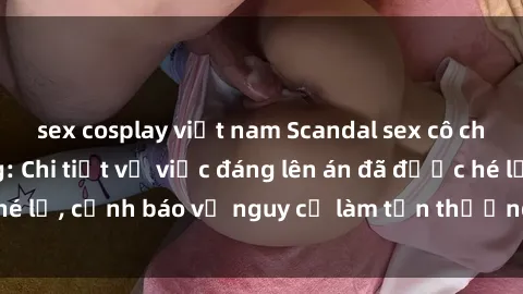 sex cosplay việt nam Scandal sex cô cháu gây chấn động: Chi tiết vụ việc đáng lên án đã được hé lộ, cảnh báo về nguy cơ làm tổn thương tâm hồn trẻ em.