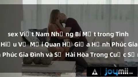 sex Việt Nam Những Bí Mật trong Tình Dục Gia Đình: Tìm Hiểu Về Mối Quan Hệ Giữa Hạnh Phúc Gia Đình và Sự Hài Hòa Trong Cuộc Sống Tình Dục