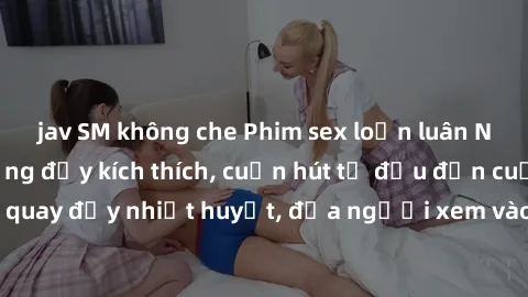 jav SM không che Phim sex loạn luân Nhật Bản: Hành động đầy kích thích, cuốn hút từ đầu đến cuối. Những cảnh quay đầy nhiệt huyết, đưa người xem vào thế giới độc đáo của tình thân. Đừng bỏ lỡ!
