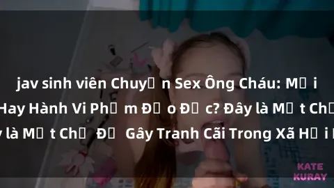 jav sinh viên Chuyện Sex Ông Cháu: Mối Quan Hệ Gia Đình Hay Hành Vi Phạm Đạo Đức? Đây là Một Chủ Đề Gây Tranh Cãi Trong Xã Hội Hiện Nay.