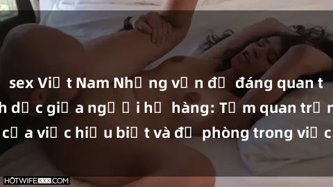sex Việt Nam Những vấn đề đáng quan tâm về quan hệ tình dục giữa người họ hàng: Tầm quan trọng của việc hiểu biết và đề phòng trong việc tiếp xúc trong gia đình.
