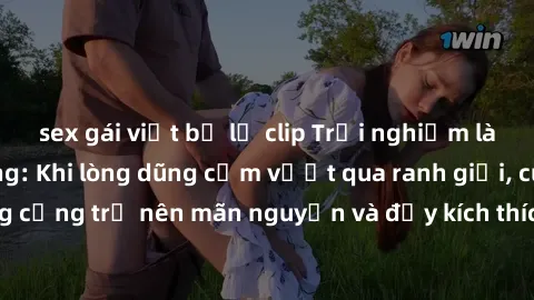 sex gái việt bị lộ clip Trải nghiệm làm tình ngoài đường: Khi lòng dũng cảm vượt qua ranh giới, cuộc hẹn nơi công cộng trở nên mãn nguyện và đầy kích thích. Hành vi nguy hiểm, nhưng cũng tạo nên cảm g