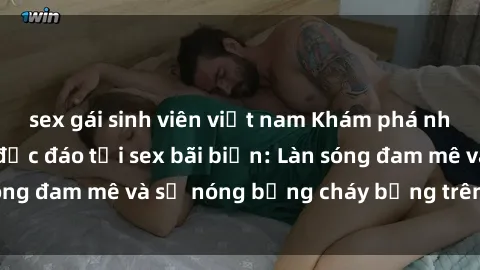 sex gái sinh viên việt nam Khám phá những trải nghiệm độc đáo tại sex bãi biển: Làn sóng đam mê và sự nóng bỏng cháy bỏng trên cát trắng