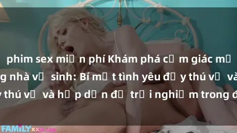 phim sex miễn phí Khám phá cảm giác mới mẻ với sex trong nhà vệ sinh: Bí mật tình yêu đầy thú vị và hấp dẫn để trải nghiệm trong đêm hôm nay!
