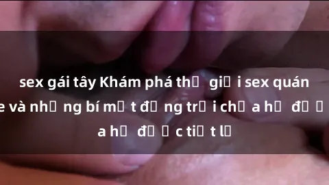 sex gái tây Khám phá thế giới 