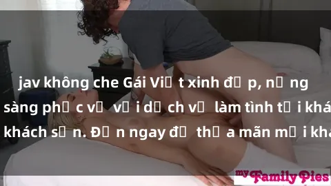 jav không che Gái Việt xinh đẹp, nồng nàn tình cảm, sẵn sàng phục vụ với dịch vụ làm tình tại khách sạn. Đến ngay để thỏa mãn mọi khao khát của bạn!