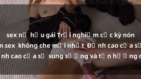 sex nữ hầu gái Trải nghiệm cực kỳ nóng bỏng trong phim sex  không che mới nhất  Đỉnh cao của sự sung sướng và tận hưởng chân thật