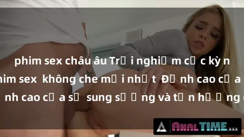 phim sex châu âu Trải nghiệm cực kỳ nóng bỏng trong phim sex  không che mới nhất  Đỉnh cao của sự sung sướng và tận hưởng chân thật