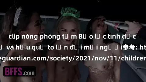 clip nóng phòng tắm Bạo lực tình dục trong nhóm: nguy cơ và hậu quả to lớn đối mọi người参考: https://www.theguardian.com/society/2021/nov/11/children-as-young-as-four-are-being-sexually-abused-by-group