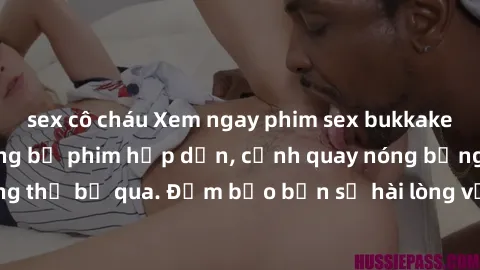 sex cô cháu Xem ngay phim sex bukkake hàng đầu với những bộ phim hấp dẫn, cảnh quay nóng bỏng không thể bỏ qua. Đảm bảo bạn sẽ hài lòng với trải nghiệm mới lạ này!