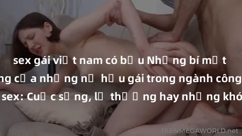 sex gái việt nam có bầu Những bí mật đằng sau cuộc sống của những nữ hầu gái trong ngành công nghiệp sex: Cuộc sống, lẽ thường hay những khó khăn mà họ phải đối mặt.
