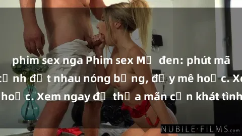 phim sex nga Phim sex Mỹ đen: phút mãnh liệt với những cảnh địt nhau nóng bỏng, đầy mê hoặc. Xem ngay để thỏa mãn cơn khát tình dục của bạn!