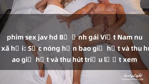 phim sex jav hd Bộ ảnh gái Việt Nam nude gây sốt mạng xã hội: Sắc nóng hơn bao giờ hết và thu hút triệu lượt xem