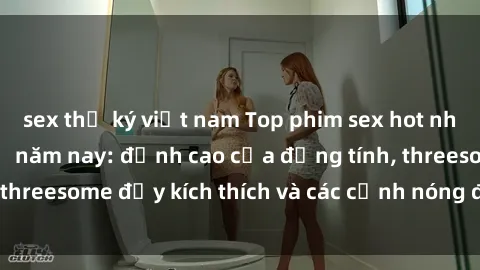 sex thư ký việt nam Top phim sex hot nhất không thể bỏ lỡ năm nay: đỉnh cao của đồng tính, threesome đầy kích thích và các cảnh nóng đang gây sốt!