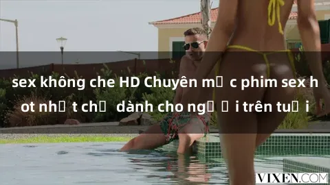 sex không che HD Chuyên mục phim sex hot nhất chỉ dành cho người trên tuổi