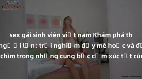 sex gái sinh viên việt nam Khám phá thế giới mới với sex người lớn: trải nghiệm đầy mê hoặc và đắm chìm trong những cung bậc cảm xúc tột cùng, hứng khởi và cuốn hút.
