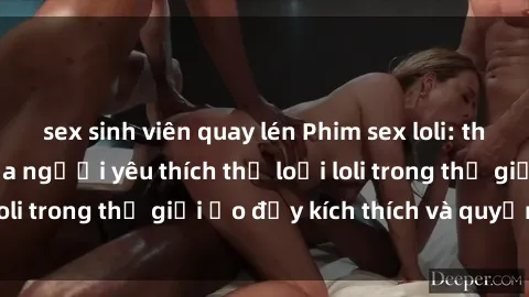 sex sinh viên quay lén Phim sex loli: thỏa mãn đam mê của người yêu thích thể loại loli trong thế giới ảo đầy kích thích và quyến rũ.