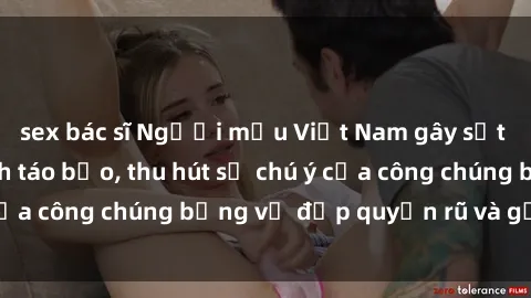sex bác sĩ Người mẫu Việt Nam gây sốt với loạt shoot ảnh táo bạo, thu hút sự chú ý của công chúng bằng vẻ đẹp quyến rũ và gợi cảm.