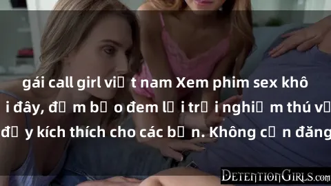 gái call girl việt nam Xem phim sex không che miễn phí tại đây, đảm bảo đem lại trải nghiệm thú vị và đầy kích thích cho các bạn. Không cần đăng ký, hoàn toàn miễn phí.